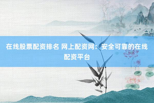 在线股票配资排名 网上配资网：安全可靠的在线配资平台