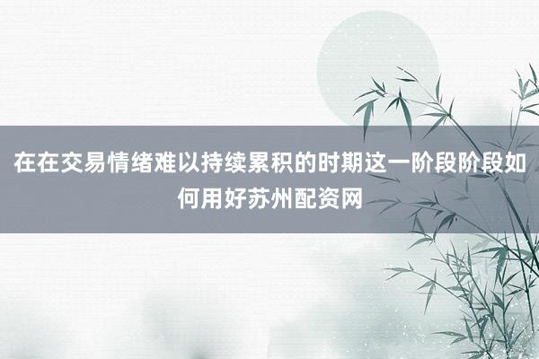 在在交易情绪难以持续累积的时期这一阶段阶段如何用好苏州配资网
