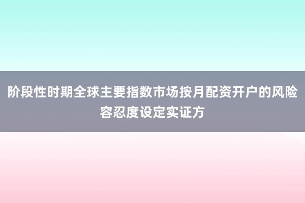 阶段性时期全球主要指数市场按月配资开户的风险容忍度设定实证方