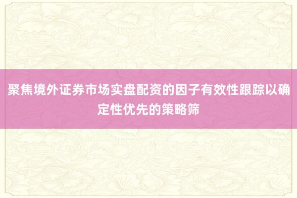 聚焦境外证券市场实盘配资的因子有效性跟踪以确定性优先的策略筛