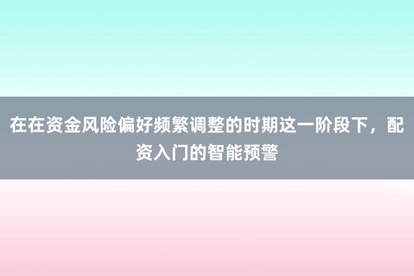 在在资金风险偏好频繁调整的时期这一阶段下,配资入门的智能预警