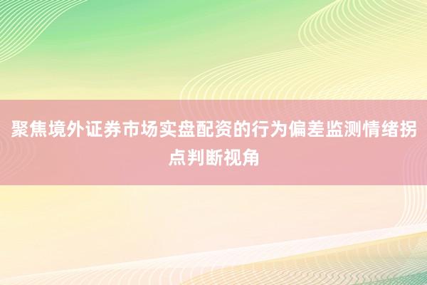 聚焦境外证券市场实盘配资的行为偏差监测情绪拐点判断视角