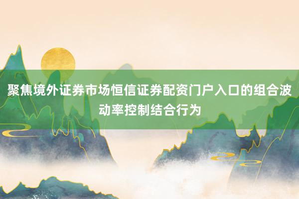 聚焦境外证券市场恒信证券配资门户入口的组合波动率控制结合行为