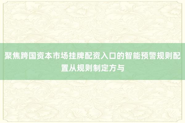 聚焦跨国资本市场挂牌配资入口的智能预警规则配置从规则制定方与