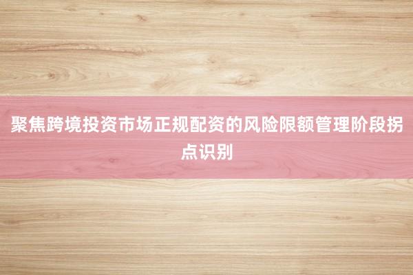 聚焦跨境投资市场正规配资的风险限额管理阶段拐点识别