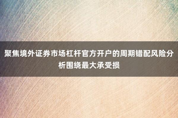 聚焦境外证券市场杠杆官方开户的周期错配风险分析围绕最大承受损
