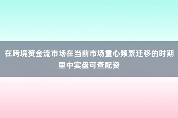 在跨境资金流市场在当前市场重心频繁迁移的时期里中实盘可查配资