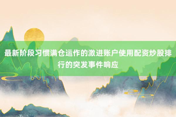 最新阶段习惯满仓运作的激进账户使用配资炒股排行的突发事件响应