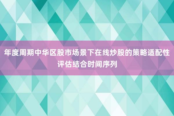 年度周期中华区股市场景下在线炒股的策略适配性评估结合时间序列
