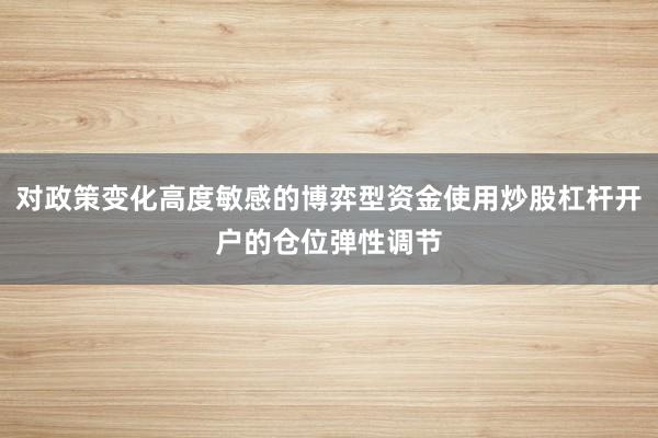 对政策变化高度敏感的博弈型资金使用炒股杠杆开户的仓位弹性调节