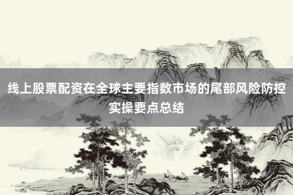 线上股票配资在全球主要指数市场的尾部风险防控实操要点总结
