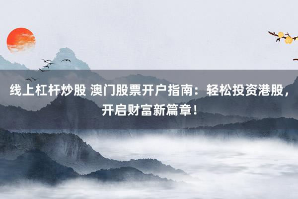线上杠杆炒股 澳门股票开户指南:轻松投资港股,开启财富新篇章!