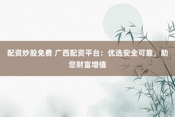 配资炒股免费 广西配资平台:优选安全可靠,助您财富增值