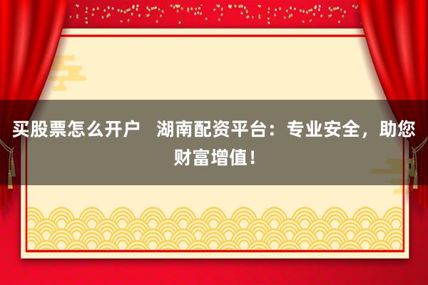买股票怎么开户 湖南配资平台:专业安全,助您财富增值!