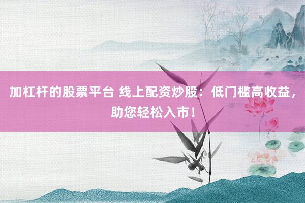 加杠杆的股票平台 线上配资炒股:低门槛高收益,助您轻松入市!
