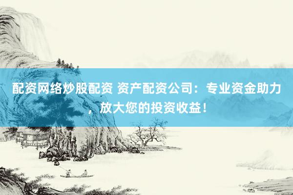 配资网络炒股配资 资产配资公司:专业资金助力,放大您的投资收益!