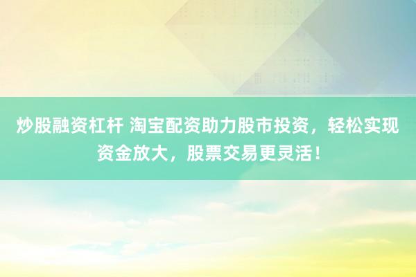 炒股融资杠杆 淘宝配资助力股市投资,轻松实现资金放大,股票交易更灵活!