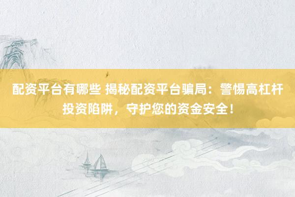 配资平台有哪些 揭秘配资平台骗局:警惕高杠杆投资陷阱,守护您的资金安全!