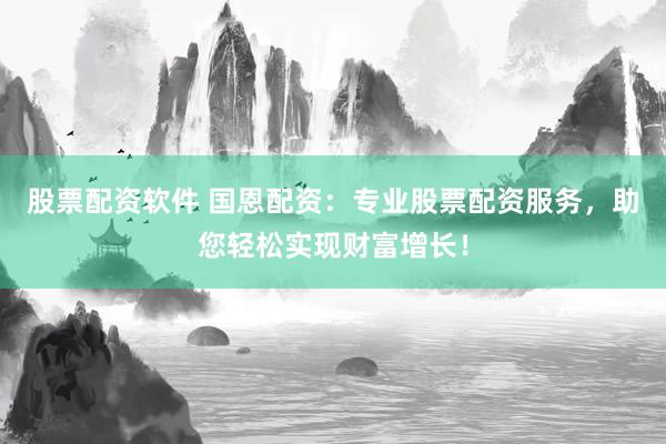 股票配资软件 国恩配资:专业股票配资服务,助您轻松实现财富增长!