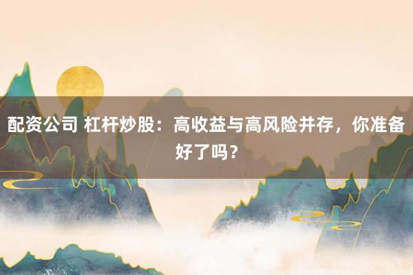 配资公司 杠杆炒股:高收益与高风险并存,你准备好了吗?