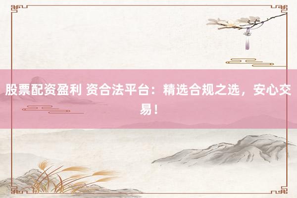 股票配资盈利 资合法平台:精选合规之选,安心交易!