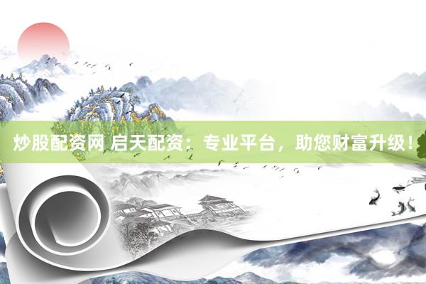炒股配资网 启天配资:专业平台,助您财富升级!