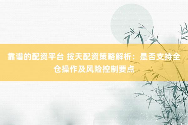 靠谱的配资平台 按天配资策略解析:是否支持全仓操作及风险控制要点