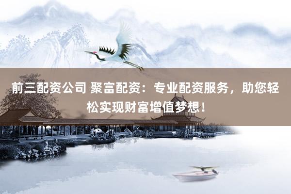 前三配资公司 聚富配资:专业配资服务,助您轻松实现财富增值梦想!