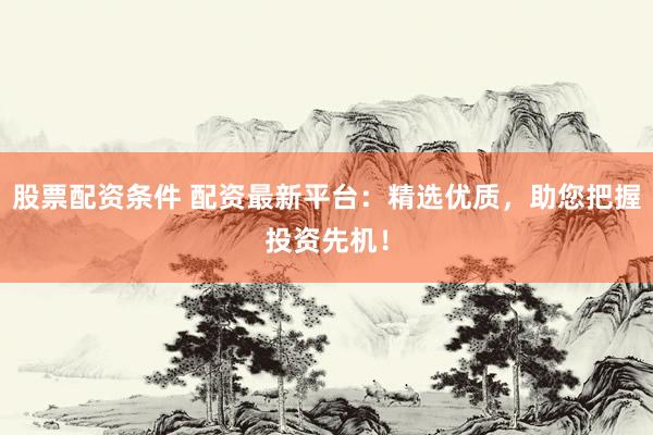股票配资条件 配资最新平台:精选优质,助您把握投资先机!