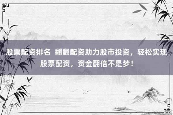 股票配资排名 翻翻配资助力股市投资,轻松实现股票配资,资金翻倍不是梦!