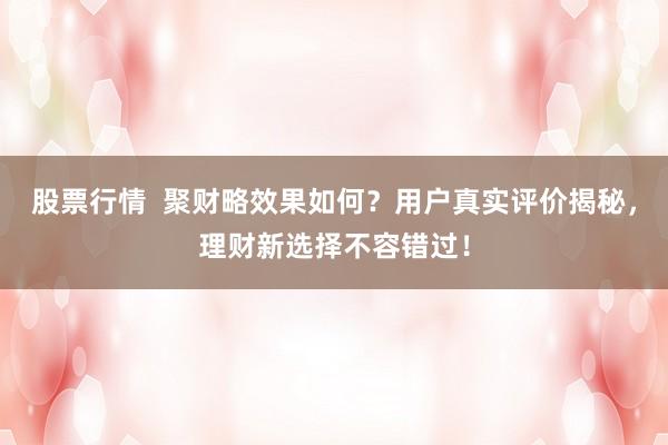 股票行情 聚财略效果如何?用户真实评价揭秘,理财新选择不容错过!