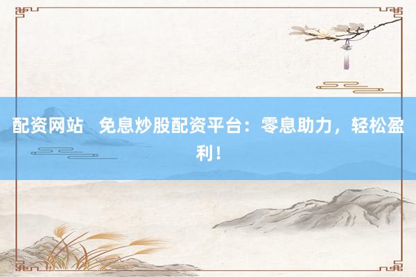 配资网站 免息炒股配资平台:零息助力,轻松盈利!