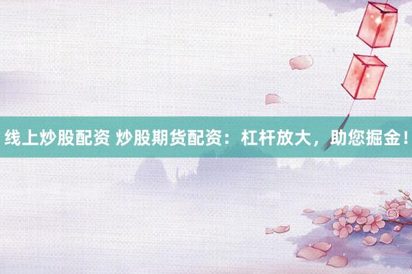线上炒股配资 炒股期货配资:杠杆放大,助您掘金!