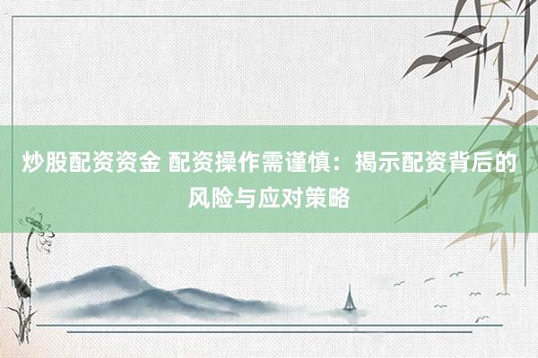 炒股配资资金 配资操作需谨慎:揭示配资背后的风险与应对策略
