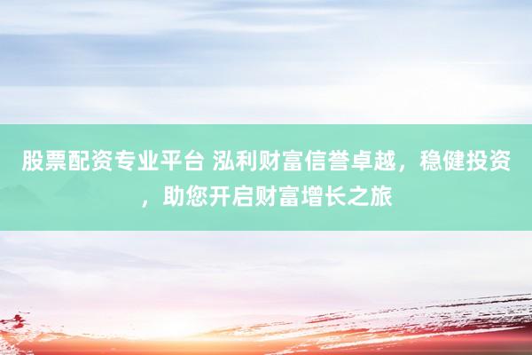 股票配资专业平台 泓利财富信誉卓越,稳健投资,助您开启财富增长之旅