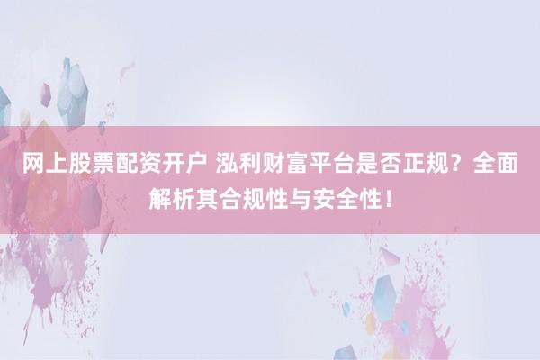 网上股票配资开户 泓利财富平台是否正规?全面解析其合规性与安全性!