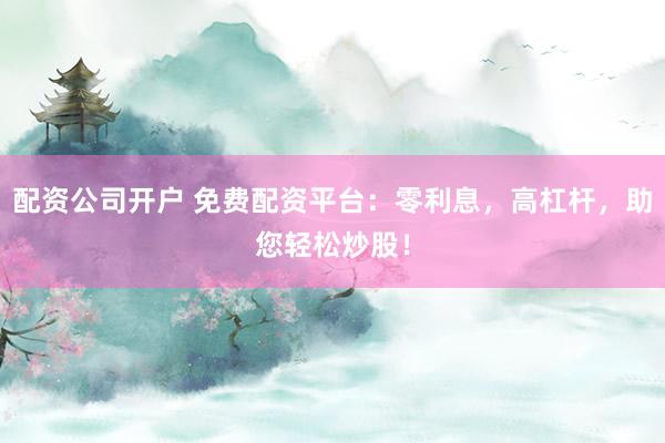 配资公司开户 免费配资平台:零利息,高杠杆,助您轻松炒股!