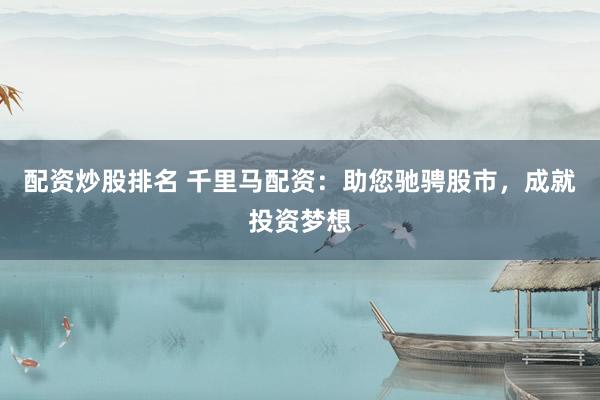 配资炒股排名 千里马配资:助您驰骋股市,成就投资梦想