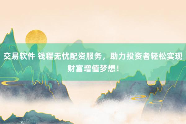 交易软件 钱程无忧配资服务,助力投资者轻松实现财富增值梦想!