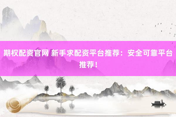 期权配资官网 新手求配资平台推荐:安全可靠平台推荐!