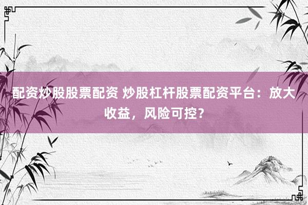 配资炒股股票配资 炒股杠杆股票配资平台：放大收益，风险可控？