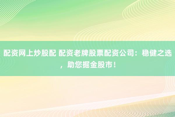 配资网上炒股配 配资老牌股票配资公司：稳健之选，助您掘金股市！