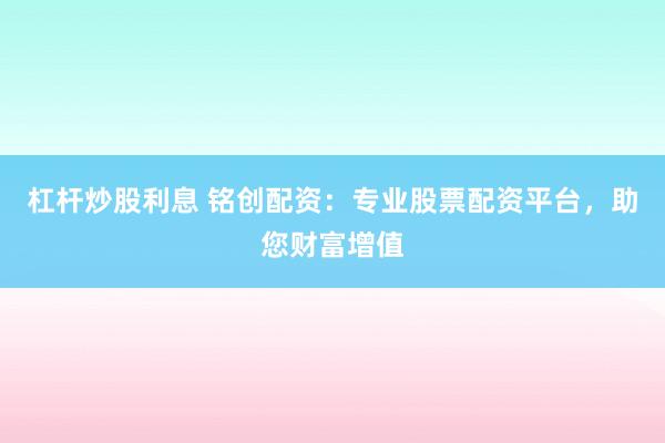杠杆炒股利息 铭创配资：专业股票配资平台，助您财富增值