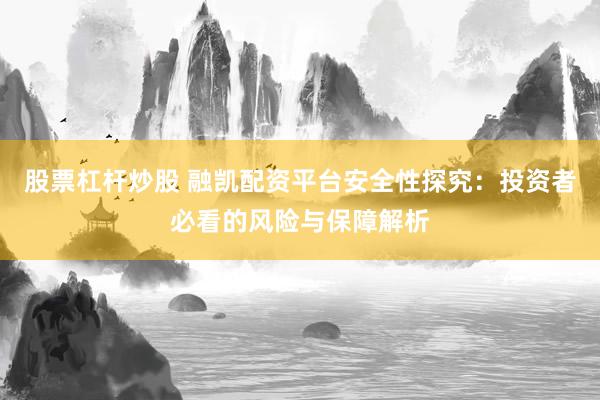 股票杠杆炒股 融凯配资平台安全性探究：投资者必看的风险与保障解析