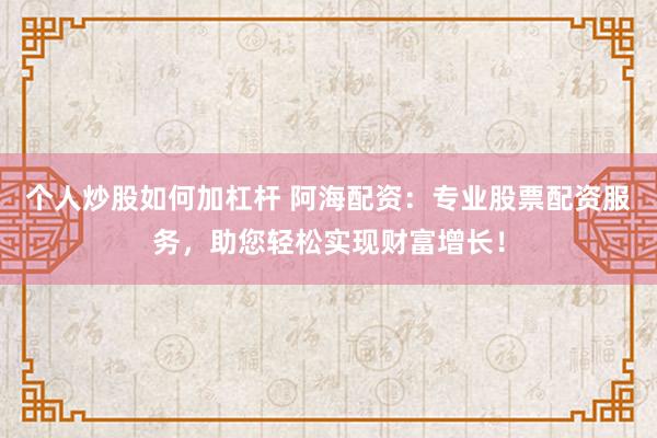 个人炒股如何加杠杆 阿海配资：专业股票配资服务，助您轻松实现财富增长！