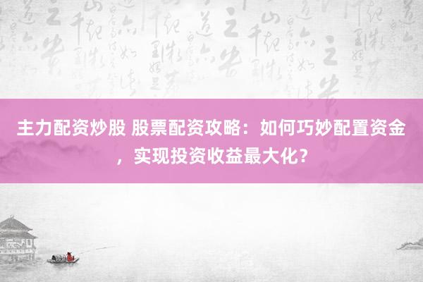 主力配资炒股 股票配资攻略：如何巧妙配置资金，实现投资收益最大化？