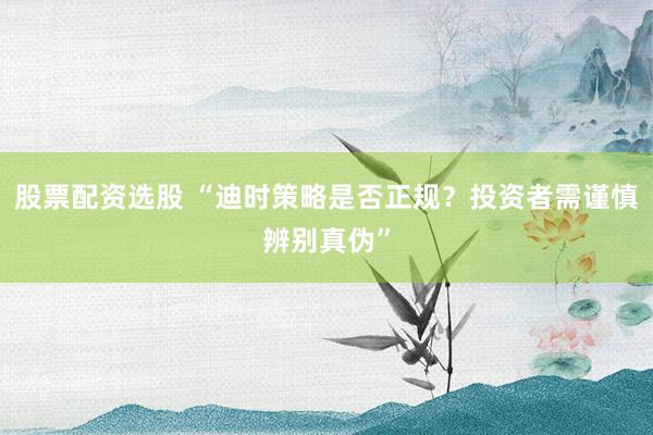 股票配资选股 “迪时策略是否正规？投资者需谨慎辨别真伪”