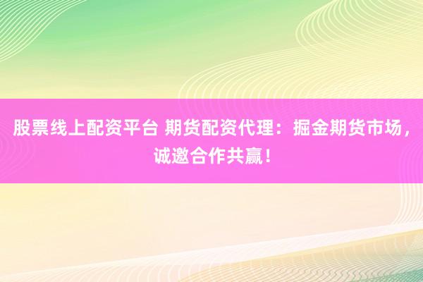 股票线上配资平台 期货配资代理：掘金期货市场，诚邀合作共赢！