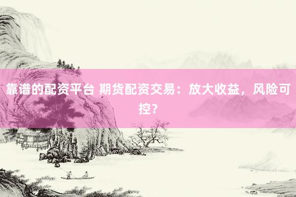 靠谱的配资平台 期货配资交易：放大收益，风险可控？