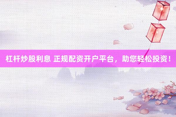 杠杆炒股利息 正规配资开户平台，助您轻松投资！